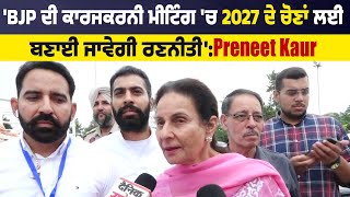 'BJP ਦੀ ਕਾਰਜਕਰਨੀ Meeting 'ਚ 2027 ਦੇ ਚੋਣਾਂ ਲਈ ਬਣਾਈ ਜਾਵੇਗੀ ਰਣਨੀਤੀ':Preneet Kaur