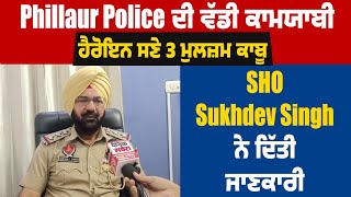 Phillaur Police ਦੀ ਵੱਡੀ ਕਾਮਯਾਬੀ,ਹੈਰੋਇਨ ਸਣੇ 3 ਮੁਲਜ਼ਮ ਕਾਬੂ,SHO Sukhdev Singh ਨੇ ਦਿੱਤੀ ਜਾਣਕਾਰੀ