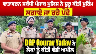 ਵਾਤਾਵਰਨ ਸਬੰਧੀ Punjab Police ਨੇ ਸ਼ੁਰੂ ਕੀਤੀ ਮੁਹਿੰਮ,ਲਗਾਏ ਪੌਦੇ,DGP Gourav Yadav ਨੇ  ਕੀਤੀ ਵੱਡੀ Appeal