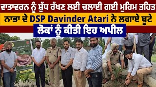 Environment ਨੂੰ ਸ਼ੁੱਧ ਰੱਖਣ ਲਈ ਚਲਾਈ ਗਈ ਮੁਹਿਮ ਤਹਿਤ ਨਾਭਾ ਦੇ DSP Davinder Atari ਨੇ ਲਗਾਏ ਬੂਟੇ