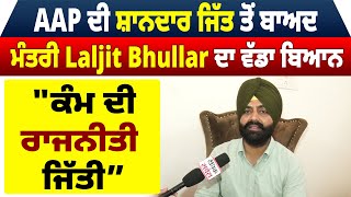 Exclusive | AAP ਦੀ ਸ਼ਾਨਦਾਰ ਜਿੱਤ ਤੋਂ ਬਾਅਦ ਮੰਤਰੀ Laljit Bhullar ਦਾ ਵੱਡਾ ਬਿਆਨ "ਕੰਮ ਦੀ ਰਾਜਨੀਤੀ ਜਿੱਤੀ