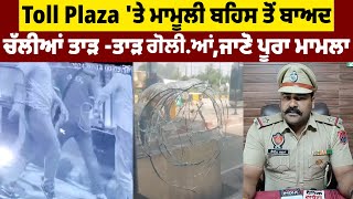 Toll Plaza 'ਤੇ ਮਾਮੂਲੀ ਬਹਿਸ ਤੋਂ ਬਾਅਦ ਚੱਲੀਆਂ ਤਾੜ -ਤਾੜ ਗੋਲੀ.ਆਂ,ਜਾਣੋ ਪੂਰਾ ਮਾਮਲਾ