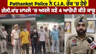 Pathankot Police ਨੇ C.I.A. ਚੌਂਕ 'ਚ ਹੋਏ ਗੋਲੀ.ਕਾਂਡ ਮਾਮਲੇ 'ਚ ਅਸਲੇ ਸਣੇ 4 ਆਰੋਪੀ ਕੀਤੇ ਕਾਬੂ