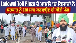 Ladowal Toll Plaza ਦੇ ਮਾਮਲੇ 'ਚ ਕਿਸਾਨਾਂ ਨੇ ਸਰਕਾਰ ਨੂੰ CBI ਜਾਂਚ ਕਰਵਾਉਣ ਦੀ ਕੀਤੀ ਮੰਗ