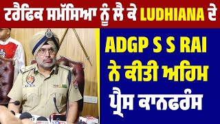 Traffic Problem ਨੂੰ ਲੈ ਕੇ Ludhiana ਦੇ ADGP S S Rai ਨੇ ਕੀਤੀ ਅਹਿਮ  Press Conference