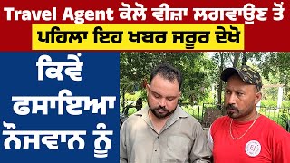 Travel Agent ਕੋਲੋ Visa ਲਗਵਾਉਣ ਤੋਂ ਪਹਿਲਾ ਇਹ News ਜਰੂਰ ਦੇਖੋ, ਕਿਵੇਂ ਫਸਾਇਆ ਨੌਜਵਾਨ ਨੂੰ