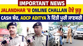 Important News | Jalandhar 'ਚ Online Challan ਹੋਏ ਸ਼ੁਰੂ, Cash ਬੰਦ,  ADCP Aditya ਨੇ ਦਿੱਤੀ ਪੂਰੀ ਜਾਣਕਰੀ