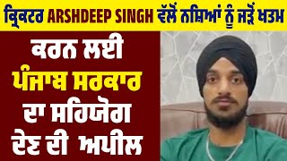 Cricketer Arshdeep Singh ਵੱਲੋਂ ਨ.ਸ਼ਿਆਂ ਨੂੰ ਜੜੋਂ ਖਤਮ ਕਰਨ ਲਈ Punjab Government ਦਾ ਸਹਿਯੋਗ ਦੇਣ ਦੀ Appeal