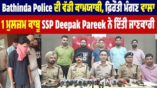 Bathinda Police ਦੀ ਵੱਡੀ ਕਾਮਯਾਬੀ,ਫ਼ਿਰੌਤੀ ਮੰਗਣ ਵਾਲਾ 1 ਮੁਲਜ਼ਮ ਕਾਬੂ,SSP Deepak Pareek ਨੇ ਦਿੱਤੀ ਜਾਣਕਾਰੀ