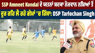 SSP Amneet Kondal ਦੇ ਯਤਨਾਂ ਸਦਕਾ ਨੌਜਵਾਨ ਨਸ਼ਿਆਂ ਤੋਂ ਦੂਰ ਰਹਿ ਲੈ ਰਹੇ ਗੇਮਾਂ 'ਚ ਹਿੱਸਾ: DSP Tarlochan Singh