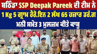 ਬਠਿੰਡਾ SSP Deepak Pareek ਦੀ ਟੀਮ ਨੇ1 Kg 5 ਗ੍ਰਾਮ ਹੈਰੋ.ਇਨ,2 ਲੱਖ 65 ਹਜ਼ਾਰ ਡਰ.ਗ ਮਨੀ ਸਮੇਤ 3 ਮੁਲਜ਼ਮ ਕੀਤੇ ਕਾਬੂ