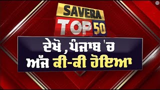 Savera Top-50 : ਦੇਖੋ ਅੱਜ ਪੰਜਾਬ 'ਚ ਕਿੱਥੇ-ਕਿੱਥੇ ਅਤੇ ਕੀ-ਕੀ ਹੋਇਆ ?