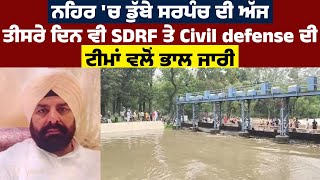 ਨਹਿਰ 'ਚ ਡੁੱਬੇ ਸਰਪੰਚ ਦੀ ਅੱਜ ਤੀਸਰੇ ਦਿਨ ਵੀ SDRF ਤੇ Civil defense ਦੀ ਟੀਮਾਂ ਵਲੋਂ ਭਾਲ ਜਾਰੀ