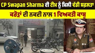 CP Swapan Sharma ਦੀ ਟੀਮ ਨੂੰ ਮਿਲੀ ਵੱਡੀ ਸਫ਼ਲਤਾ, ਕਰੋੜਾਂ ਦੀ ਨਕਦੀ ਨਾਲ 1 ਵਿਅਕਤੀ ਕਾਬੂ