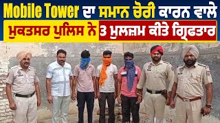 Mobile Tower ਦਾ ਸਮਾਨ ਚੋਰੀ ਕਾਰਨ ਵਾਲੇ ਮੁਕਤਸਰ ਪੁਲਿਸ ਨੇ 3 ਮੁਲਜ਼ਮ ਕੀਤੇ ਗ੍ਰਿਫਤਾਰ