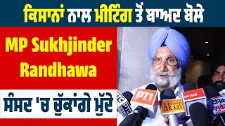 ਕਿਸਾਨਾਂ ਨਾਲ ਮੀਟਿੰਗ ਤੋਂ ਬਾਅਦ ਬੋਲੇ MP Sukhjinder Randhawa, ਸੰਸਦ 'ਚ ਚੁੱਕਾਂਗੇ ਮੁੱਦੇ