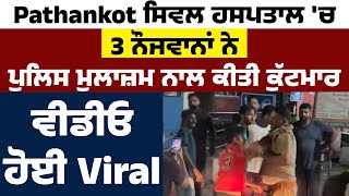 Pathankot Civil Hospital 'ਚ 3 ਨੌਜਵਾਨਾਂ ਨੇ Police ਮੁਲਾਜ਼ਮ ਨਾਲ ਕੀਤੀ ਕੁੱਟਮਾਰ, ਵੀਡੀਓ ਹੋਈ Viral