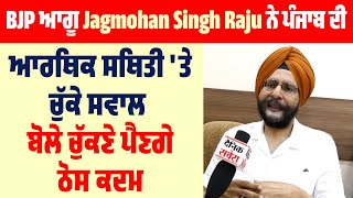 BJP ਆਗੂ Jagmohan Singh Raju ਨੇ Punjab ਦੀ ਆਰਥਿਕ ਸਥਿਤੀ 'ਤੇ ਚੁੱਕੇ ਸਵਾਲ, ਬੋਲੇ ਚੁੱਕਣੇ ਪੈਣਗੇ ਠੋਸ ਕਦਮ