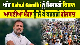 ਅੱਜ Rahul Gandhi ਨੂੰ ਮਿਲਣਗੇ ਕਿਸਾਨ, ਆਪਣੀਆਂ ਮੰਗਾ ਨੂੰ ਲੈ ਕੇ ਕਰਨਗੇ ਗੱਲਬਾਤ