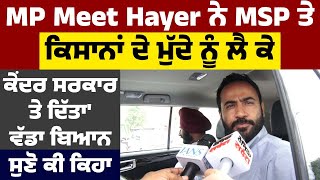 MP Meet Hayer ਨੇ MSP ਤੇ ਕਿਸਾਨਾਂ ਦੇ ਮੁੱਦੇ ਨੂੰ ਲੈ ਕੇ ਕੇਂਦਰ ਸਰਕਾਰ 'ਤੇ ਦਿੱਤਾ ਵੱਡਾ ਬਿਆਨ, ਸੁਣੋ ਕੀ ਕਿਹਾ