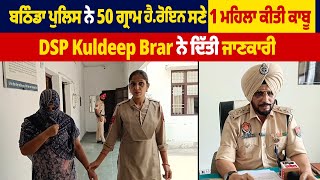 Bathinda Police ਨੇ 50 ਗ੍ਰਾਮ ਹੈ*ਰੋਇਨ ਸਣੇ 1 ਮਹਿਲਾ ਕੀਤੀ ਕਾਬੂ, DSP Kuldeep Brar ਨੇ ਦਿੱਤੀ ਜਾਣਕਾਰੀ