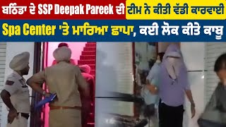 ਬਠਿੰਡਾ ਦੇ SSP Deepak Pareek ਦੀ ਟੀਮ ਨੇ ਕੀਤੀ ਵੱਡੀ ਕਾਰਵਾਈ, Spa Center 'ਤੇ ਮਾਰਿਆ ਛਾਪਾ, ਕਈ ਲੋਕ ਕੀਤੇ ਕਾਬੂ