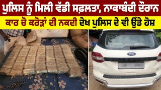 Police ਨੂੰ ਮਿਲੀ ਵੱਡੀ ਸਫ਼ਲਤਾ, ਨਾਕਾਬੰਦੀ ਦੌਰਾਨ Car ਚੋ ਕਰੋੜਾਂ ਦੀ ਨਕਦੀ ਦੇਖ Police ਦੇ ਵੀ ਉੱਡੇ ਹੋਸ਼