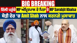 Delhi ਪਹੁੰਚੇ Amritpal ਦੇ ਪਿਤਾ 'ਤੇ MP Sarabjit Khalsa ਥੋੜੀ ਦੇਰ 'ਚ Amit Shah ਨਾਲ ਕਰਨਗੇ ਮੁਲਾਕਾਤ