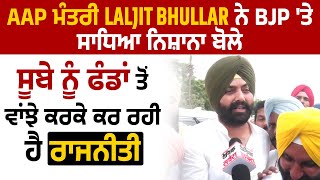 AAP ਮੰਤਰੀ Laljit Bhullar ਨੇ BJP ਤੇ ਸਾਧਿਆ ਨਿਸ਼ਾਨਾ ਬੋਲੇ,ਸੂਬੇ ਨੂੰ ਫੰਡਾਂ ਤੋਂ ਵਾਂਝੇ ਕਰਕੇ ਕਰ ਰਹੀ ਹੈ ਰਾਜਨੀਤੀ