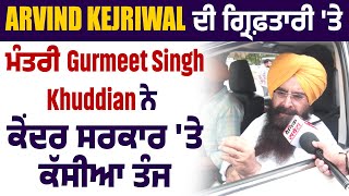 Arvind Kejriwal ਦੀ ਗ੍ਰਿਫ਼ਤਾਰੀ 'ਤੇ ਮੰਤਰੀ Gurmeet Singh Khuddian ਨੇ ਕੇਂਦਰ ਸਰਕਾਰ 'ਤੇ ਕੱਸੀਆ ਤੰਜ