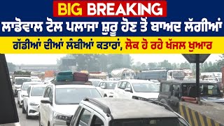 Ladowal toll Plaza ਸ਼ੁਰੂ ਹੋਣ ਤੋਂ ਬਾਅਦ ਲੱਗੀਆਂ ਗੱਡੀਆਂ ਦੀਆਂ ਲੰਬੀਆਂ ਕਤਾਰਾਂ, ਲੋਕ ਹੋ ਰਹੇ ਖੱਜਲ ਖੁਆਰ