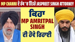 MP Channi ਦੇ ਹੱਕ 'ਚ ਨਿੱਤਰੇ Jaspreet Singh Attorney, ਕਿਹਾ MP Amritpal Singh ਦੀ ਹੋਵੇ ਰਿਹਾਈ