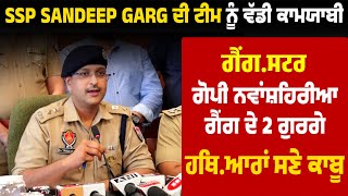 SSP Sandeep Garg ਦੀ ਟੀਮ ਨੂੰ ਵੱਡੀ ਕਾਮਯਾਬੀ,ਗੈਂਗ.ਸਟਰ ਗੋਪੀ ਨਵਾਂਸ਼ਹਿਰੀਆ ਗੈਂਗ ਦੇ 2 ਗੁਰਗੇ ਹਥਿ.ਆਰਾਂ ਸਣੇ ਕਾਬੂ