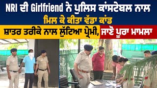 NRI ਦੀ Girlfriend ਨੇ police constable ਨਾਲ ਮਿਲ ਕੇ ਕੀਤਾ ਵੱਡਾ ਕਾਂਡ,ਸ਼ਾਤਰ ਤਰੀਕੇ ਨਾਲ ਲੁੱਟਿਆ ਪ੍ਰੇਮੀ