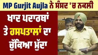 MP Gurjit Aujla ਨੇ ਸੰਸਦ 'ਚ ਨਕਲੀ ਖਾਦ ਪਦਾਰਥਾਂ ਤੇ ਹਸਪਤਾਲਾਂ ਦਾ ਚੁੱਕਿਆ ਮੁੱਦਾ