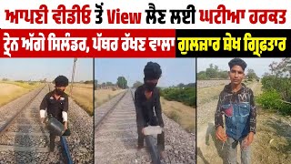 ਆਪਣੀ Video ਤੋਂ View ਲੈਣ ਲਈ ਘਟੀਆ ਹਰਕਤ, Train ਅੱਗੇ Cylinder, ਪੱਥਰ ਰੱਖਣ ਵਾਲਾ Gulzar Shaikh ਗ੍ਰਿ*ਫ਼ਤਾਰ