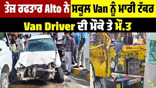 Breaking: ਤੇਜ਼ ਰਫਤਾਰ Alto ਨੇ ਸਕੂਲ Van ਨੂੰ ਮਾਰੀ ਟੱਕਰ, Van Driver ਦੀ ਮੌਕੇ ਤੇ ਮੌ*.ਤ