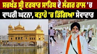 Sachkhand Sri Darbar Sahib ਦੇ ਲੰਗਰ ਹਾਲ 'ਚ ਵਾਪਰੀ ਘਟਨਾ, ਕੜਾਹੇ 'ਚ ਡਿੱਗਿਆ ਸੇਵਾਦਾਰ