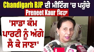 Chandigarh BJP ਦੀ meeting 'ਚ ਪਹੁੰਚੇ Preneet Kaur ਕਿਹਾ, 'ਸਾਡਾ ਕੰਮ Party ਨੂੰ ਅੱਗੇ ਲੈ ਕੇ ਜਾਣਾ'