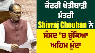 ਕੇਂਦਰੀ ਖੇਤੀਬਾੜੀ ਮੰਤਰੀ Shivraj Chouhan ਨੇ ਸੰਸਦ 'ਚ ਚੁੱਕਿਆ ਅਹਿਮ ਮੁੱਦਾ