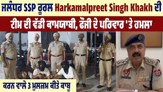 ਜਲੰਧਰ SSP ਰੂਰਲ Harkamalpreet Khakh ਦੀ ਟੀਮ ਦੀ ਕਾਮਯਾਬੀ, ਫੌਜੀ ਦੇ ਪਰਿਵਾਰ 'ਤੇ ਹਮਲਾ ਕਰਨ ਵਾਲੇ 3 ਮੁਲਜ਼ਮ ਕਾਬੂ