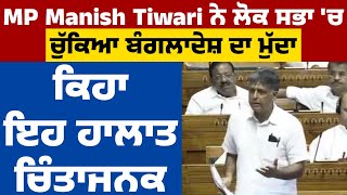 MP Manish Tiwari ਨੇ Lok Sabha 'ਚ ਚੁੱਕਿਆ Bangladesh ਦਾ ਮੁੱਦਾ, ਕਿਹਾ ਇਹ ਹਾਲਾਤ ਚਿੰਤਾਜਨਕ