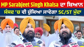 MP Sarabjeet Singh Khalsa ਦਾ ਬਿਆਨ, Parliament 'ਚ ਵੀ ਚੁੱਕਿਆ ਜਾਵੇਗਾ SC/ST ਮੁੱਦਾ