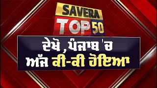 Savera Top-50 : ਦੇਖੋ ਅੱਜ ਪੰਜਾਬ 'ਚ ਕਿੱਥੇ-ਕਿੱਥੇ ਅਤੇ ਕੀ-ਕੀ ਹੋਇਆ ?