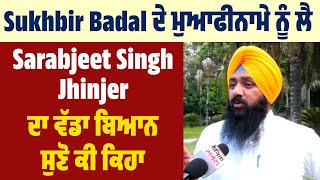 Sukhbir Badal ਦੇ ਮੁਆਫੀਨਾਮੇ ਨੂੰ ਲੈ Sarabjeet Singh Jhinjer ਦਾ ਵੱਡਾ ਬਿਆਨ, ਸੁਣੋ ਕੀ ਕਿਹਾ