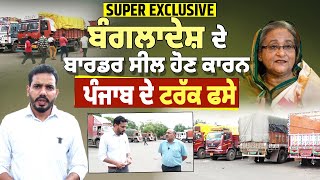 Super Exclusive | Bangladesh ਦੇ border ਸੀਲ ਹੋਣ ਕਾਰਨ Punjab ਦੇ ਟਰੱਕ ਫਸੇ