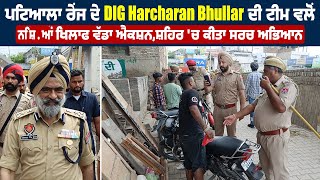 ਪਟਿਆਲਾ ਰੇਂਜ ਦੇ DIG  Harcharan Bhullar ਦੀ ਟੀਮ ਵਲੋਂ ਨਸ਼ਿ.ਆਂ ਖਿਲਾਫ ਵੱਡਾ ਐਕਸ਼ਨ,ਸ਼ਹਿਰ 'ਚ ਕੀਤਾ ਸਰਚ ਅਭਿਆਨ