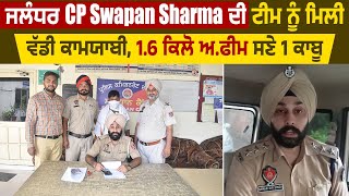 ਜਲੰਧਰ CP Swapan Sharma ਦੀ ਟੀਮ ਨੂੰ ਮਿਲੀ ਵੱਡੀ ਕਾਮਯਾਬੀ,1.6 ਕਿਲੋ ਅਫੀਮ ਸਣੇ 1 ਕਾਬੂ