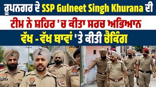 ਰੂਪਨਗਰ ਦੇ SSP Gulneet Singh Khurana ਦੀ ਟੀਮ ਨੇ ਸ਼ਹਿਰ 'ਚ ਕੀਤਾ ਸਰਚ ਅਭਿਆਨ,ਵੱਖ -ਵੱਖ ਥਾਵਾਂ 'ਤੇ ਕੀਤੀ  ਚੈਕਿੰਗ