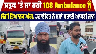 ਸੜਕ 'ਤੇ ਜਾ ਰਹੀ 108 Ambulance ਨੂੰ ਲੱਗੀ ਭਿਆਨਕ ਅੱਗ, ਡਰਾਈਵਰ ਨੇ ਮਸਾਂ ਬਚਾਈ ਆਪਣੀ ਜਾਨ